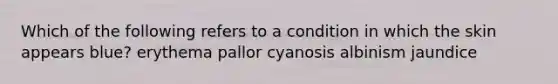 Which of the following refers to a condition in which the skin appears blue? erythema pallor cyanosis albinism jaundice