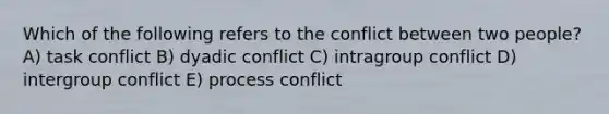 Which of the following refers to the conflict between two people? A) task conflict B) dyadic conflict C) intragroup conflict D) intergroup conflict E) process conflict