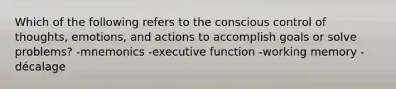 Which of the following refers to the conscious control of thoughts, emotions, and actions to accomplish goals or solve problems? -mnemonics -executive function -working memory -décalage