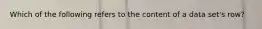 Which of the following refers to the content of a data set's row?