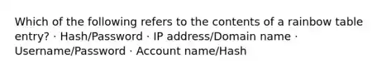 Which of the following refers to the contents of a rainbow table entry? · Hash/Password · IP address/Domain name · Username/Password · Account name/Hash