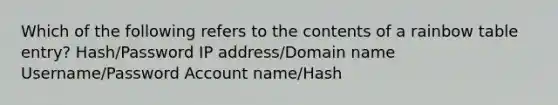 Which of the following refers to the contents of a rainbow table entry? Hash/Password IP address/Domain name Username/Password Account name/Hash