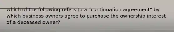 which of the following refers to a "continuation agreement" by which business owners agree to purchase the ownership interest of a deceased owner?