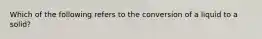 Which of the following refers to the conversion of a liquid to a solid?