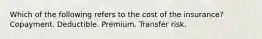 Which of the following refers to the cost of the insurance? Copayment. Deductible. Premium. Transfer risk.