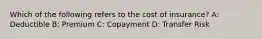 Which of the following refers to the cost of insurance? A: Deductible B: Premium C: Copayment D: Transfer Risk