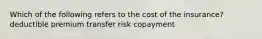 Which of the following refers to the cost of the insurance? deductible premium transfer risk copayment