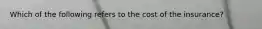 Which of the following refers to the cost of the insurance?