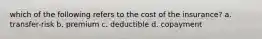 which of the following refers to the cost of the insurance? a. transfer-risk b. premium c. deductible d. copayment