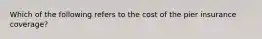 Which of the following refers to the cost of the pier insurance coverage?