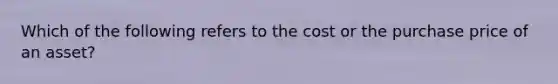 Which of the following refers to the cost or the purchase price of an asset?