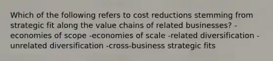 Which of the following refers to cost reductions stemming from strategic fit along the value chains of related businesses? -economies of scope -economies of scale -related diversification -unrelated diversification -cross-business strategic fits