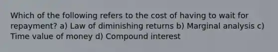 Which of the following refers to the cost of having to wait for repayment? a) Law of diminishing returns b) Marginal analysis c) Time value of money d) Compound interest