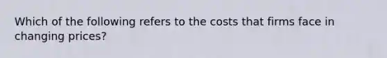 Which of the following refers to the costs that firms face in changing prices?