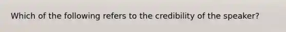 Which of the following refers to the credibility of the speaker?