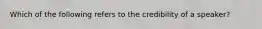 Which of the following refers to the credibility of a speaker?