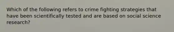 Which of the following refers to crime fighting strategies that have been scientifically tested and are based on social science research?