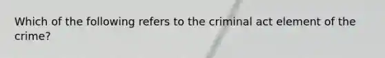 Which of the following refers to the criminal act element of the crime?