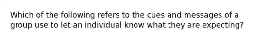 Which of the following refers to the cues and messages of a group use to let an individual know what they are expecting?