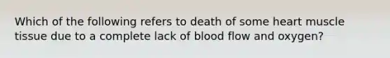 Which of the following refers to death of some heart <a href='https://www.questionai.com/knowledge/kMDq0yZc0j-muscle-tissue' class='anchor-knowledge'>muscle tissue</a> due to a complete lack of blood flow and oxygen?