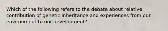 Which of the following refers to the debate about relative contribution of genetic inheritance and experiences from our environment to our development?