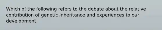 Which of the following refers to the debate about the relative contribution of genetic inheritance and experiences to our development