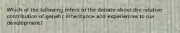 Which of the following refers to the debate about the relative contribution of genetic inheritance and experiences to our development?