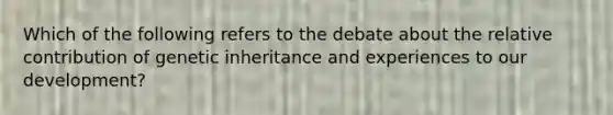 Which of the following refers to the debate about the relative contribution of genetic inheritance and experiences to our development?