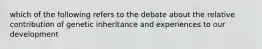 which of the following refers to the debate about the relative contribution of genetic inheritance and experiences to our development