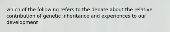 which of the following refers to the debate about the relative contribution of genetic inheritance and experiences to our development