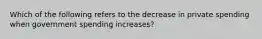 Which of the following refers to the decrease in private spending when government spending increases?