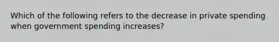 Which of the following refers to the decrease in private spending when government spending increases?