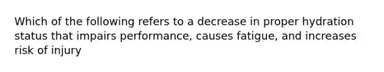 Which of the following refers to a decrease in proper hydration status that impairs performance, causes fatigue, and increases risk of injury