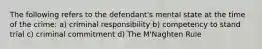 The following refers to the defendant's mental state at the time of the crime: a) criminal responsibility b) competency to stand trial c) criminal commitment d) The M'Naghten Rule