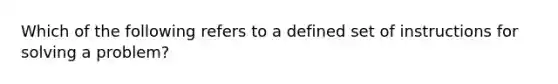 Which of the following refers to a defined set of instructions for solving a problem?