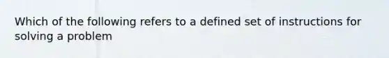 Which of the following refers to a defined set of instructions for solving a problem