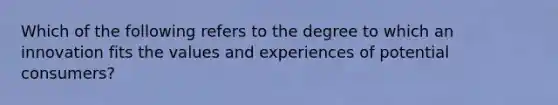 Which of the following refers to the degree to which an innovation fits the values and experiences of potential​ consumers?