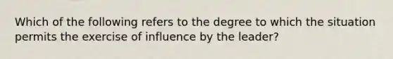 Which of the following refers to the degree to which the situation permits the exercise of influence by the leader?