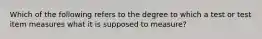 Which of the following refers to the degree to which a test or test item measures what it is supposed to measure?