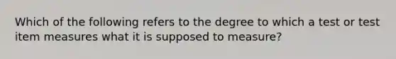 Which of the following refers to the degree to which a test or test item measures what it is supposed to measure?