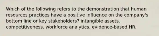 Which of the following refers to the demonstration that human resources practices have a positive influence on the company's bottom line or key stakeholders? intangible assets. competitiveness. workforce analytics. evidence-based HR.