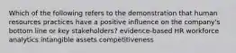 Which of the following refers to the demonstration that human resources practices have a positive influence on the company's bottom line or key stakeholders? evidence-based HR workforce analytics intangible assets competitiveness