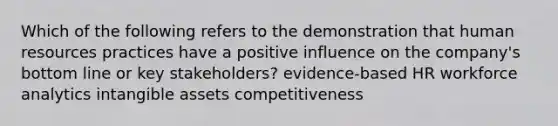 Which of the following refers to the demonstration that human resources practices have a positive influence on the company's bottom line or key stakeholders? evidence-based HR workforce analytics intangible assets competitiveness