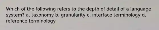 Which of the following refers to the depth of detail of a language system? a. taxonomy b. granularity c. interface terminology d. reference terminology