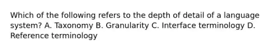 Which of the following refers to the depth of detail of a language system? A. Taxonomy B. Granularity C. Interface terminology D. Reference terminology