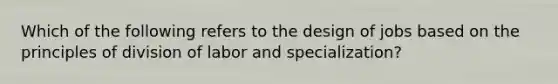 Which of the following refers to the design of jobs based on the principles of division of labor and specialization?