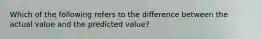 Which of the following refers to the difference between the actual value and the predicted value?