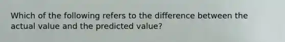 Which of the following refers to the difference between the actual value and the predicted value?