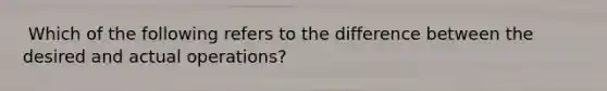 ​ Which of the following refers to the difference between the desired and actual operations?