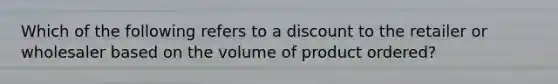 Which of the following refers to a discount to the retailer or wholesaler based on the volume of product​ ordered?